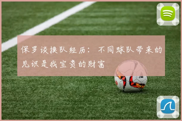 保罗谈换队经历：不同球队带来的见识是我宝贵的财富
