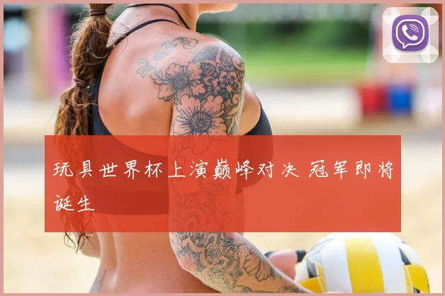 玩具世界杯上演巅峰对决 冠军即将诞生