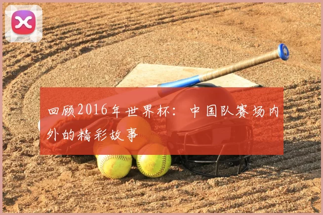 回顾2016年世界杯:中国队赛场内外的精彩故事