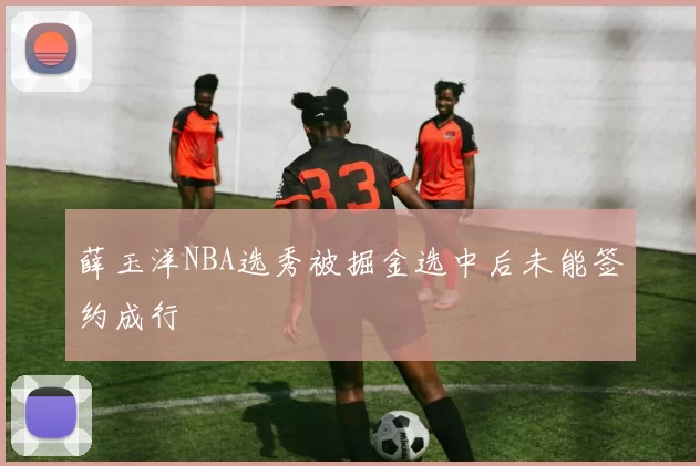 薛玉洋NBA选秀被掘金选中后未能签约成行