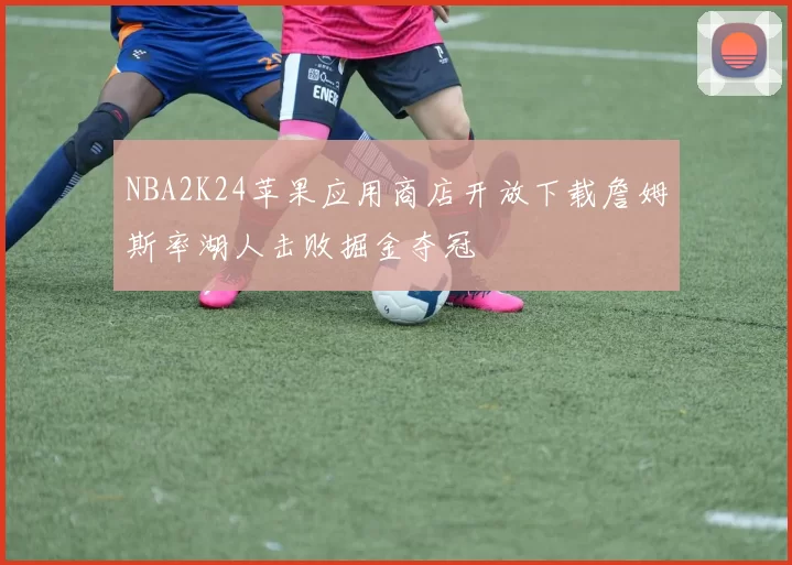 NBA2K24苹果应用商店开放下载詹姆斯率湖人击败掘金夺冠
