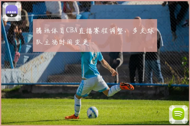 腾讯体育CBA直播赛程调整，多支球队主场时间变更