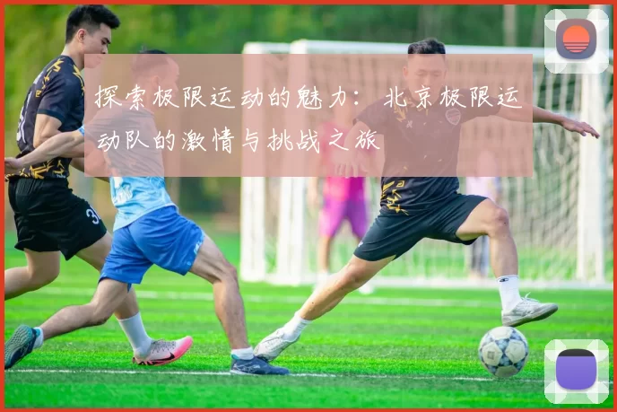 探索极限运动的魅力:北京极限运动队的激情与挑战之旅