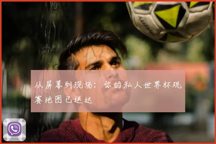 从屏幕到现场:你的私人世界杯观赛地图已送达
