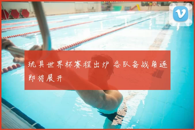 玩具世界杯赛程出炉 各队备战角逐即将展开