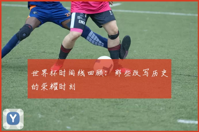 世界杯时间线回顾：那些改写历史的荣耀时刻