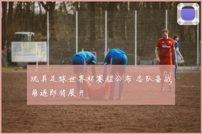 玩具足球世界杯赛程公布 各队备战角逐即将展开