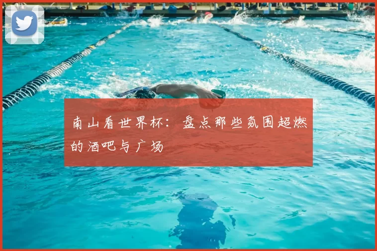 南山看世界杯:盘点那些氛围超燃的酒吧与广场