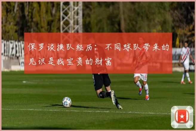 保罗谈换队经历:不同球队带来的见识是我宝贵的财富