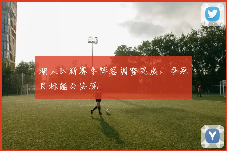 湖人队新赛季阵容调整完成，争冠目标能否实现