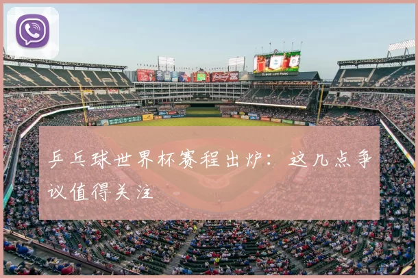 乒乓球世界杯赛程出炉:这几点争议值得关注