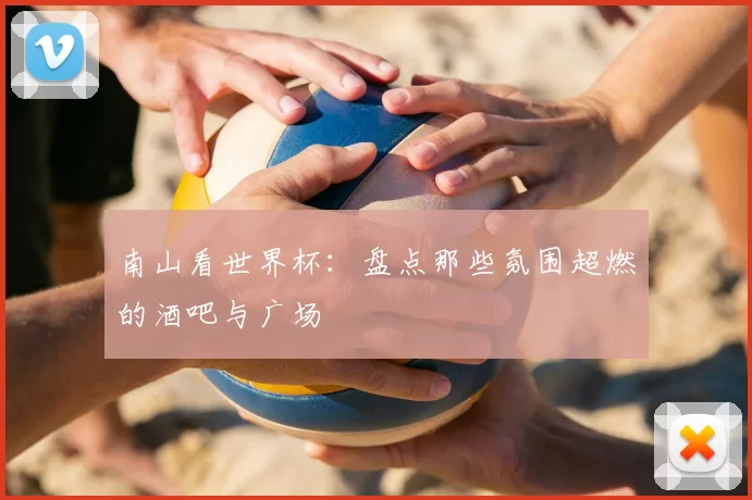 南山看世界杯：盘点那些氛围超燃的酒吧与广场