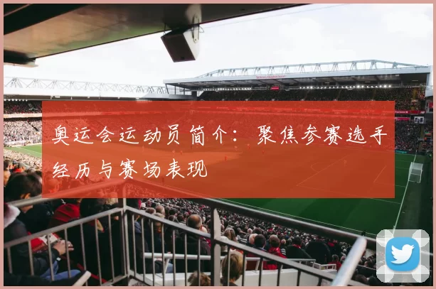 奥运会运动员简介：聚焦参赛选手经历与赛场表现