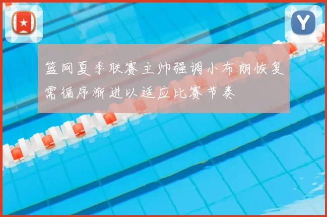 篮网夏季联赛主帅强调小布朗恢复需循序渐进以适应比赛节奏