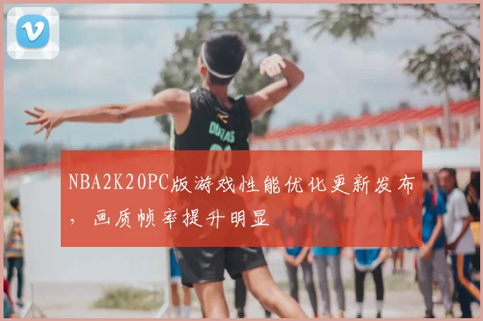 NBA2K20PC版游戏性能优化更新发布,画质帧率提升明显
