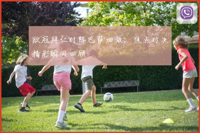 欧冠拜仁对阵巴萨回放:焦点对决精彩瞬间回顾