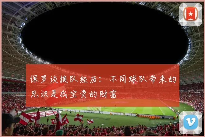 保罗谈换队经历：不同球队带来的见识是我宝贵的财富