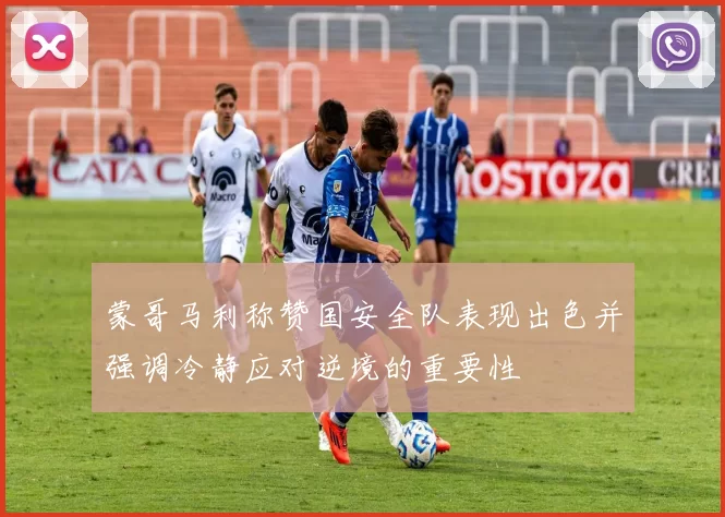 蒙哥马利称赞国安全队表现出色并强调冷静应对逆境的重要性