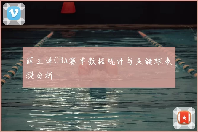 薛玉洋CBA赛季数据统计与关键球表现分析