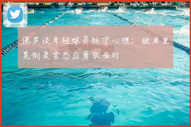 保罗谈年轻球员防守心理：被库里晃倒是常态应勇敢面对