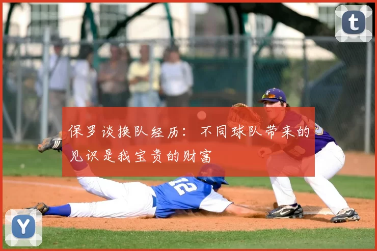 保罗谈换队经历：不同球队带来的见识是我宝贵的财富