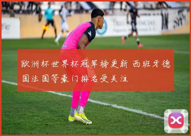 欧洲杯世界杯冠军榜更新 西班牙德国法国等豪门排名受关注