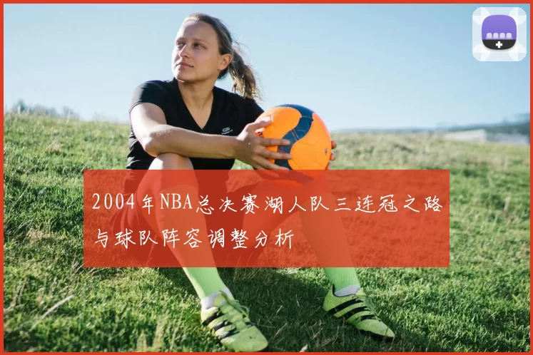 2004年NBA总决赛湖人队三连冠之路与球队阵容调整分析