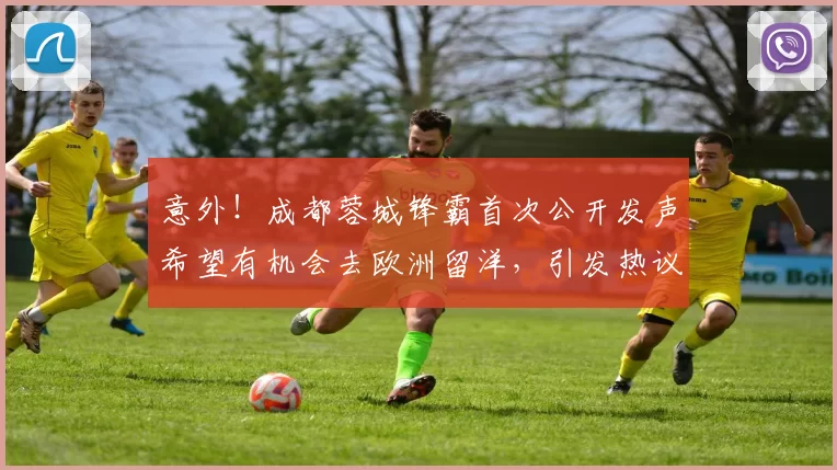 意外!成都蓉城锋霸首次公开发声希望有机会去欧洲留洋,引发热议_20260615100343