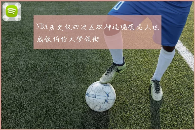 NBA历史仅四次五双神迹现役无人达成张伯伦大梦领衔