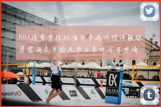 NBA选秀资格标准与参选流程详解球员需满足年龄及毕业条件方可申请