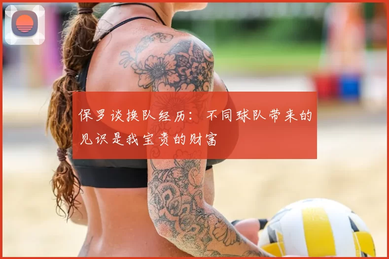 保罗谈换队经历：不同球队带来的见识是我宝贵的财富