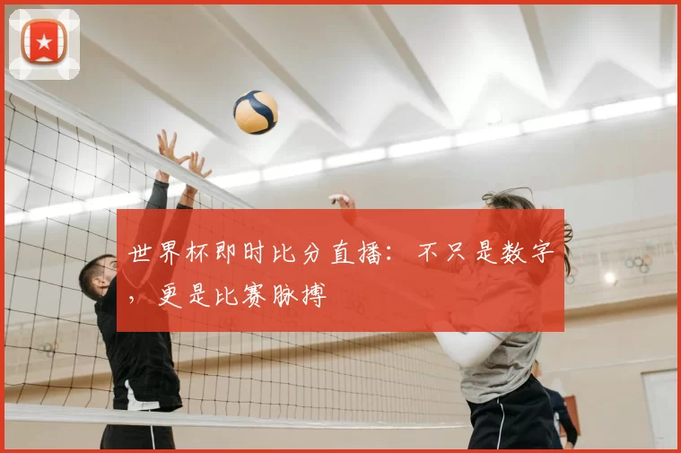 世界杯即时比分直播:不只是数字,更是比赛脉搏