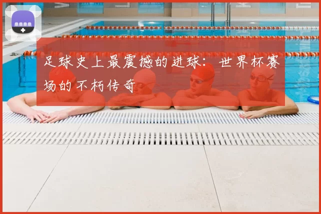 足球史上最震撼的进球：世界杯赛场的不朽传奇
