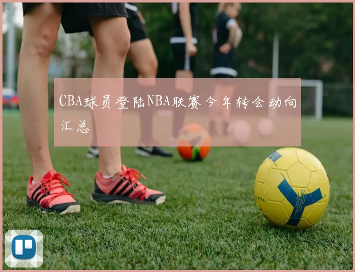 CBA球员登陆NBA联赛今年转会动向汇总