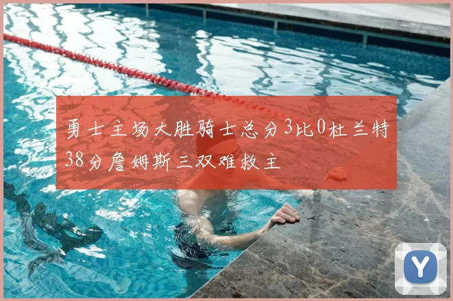 勇士主场大胜骑士总分3比0杜兰特38分詹姆斯三双难救主
