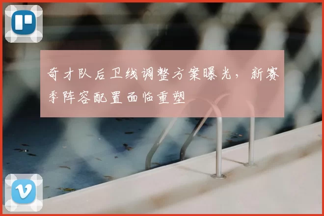 奇才队后卫线调整方案曝光，新赛季阵容配置面临重塑