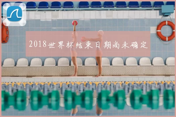 2018世界杯结束日期尚未确定