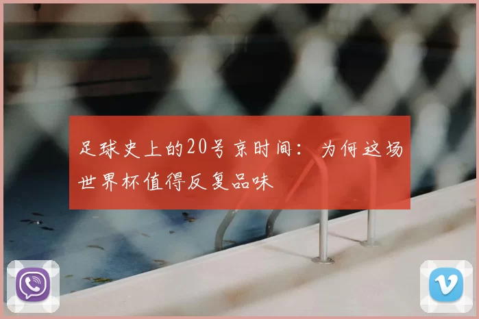 足球史上的20号京时间：为何这场世界杯值得反复品味