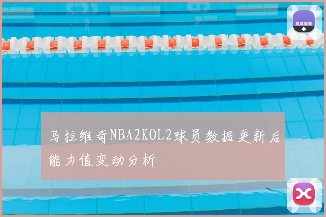 马拉维奇NBA2KOL2球员数据更新后能力值变动分析