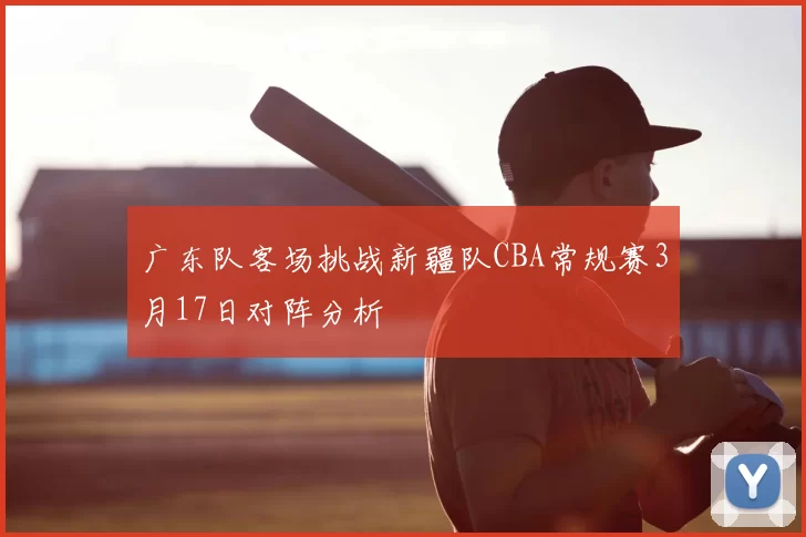 广东队客场挑战新疆队CBA常规赛3月17日对阵分析