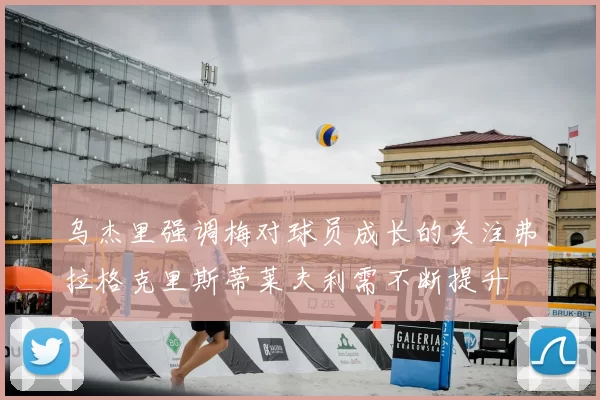 乌杰里强调梅对球员成长的关注弗拉格克里斯蒂莱夫利需不断提升