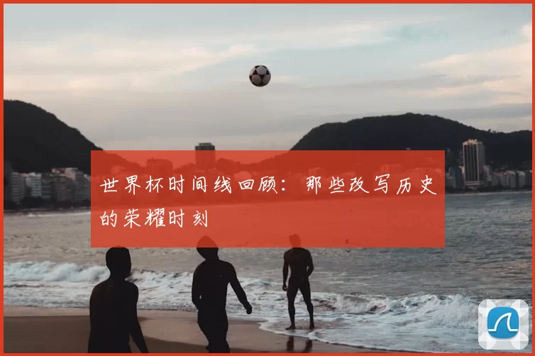 世界杯时间线回顾：那些改写历史的荣耀时刻