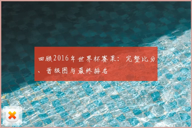 回顾2016年世界杯赛果：完整比分、晋级图与最终排名
