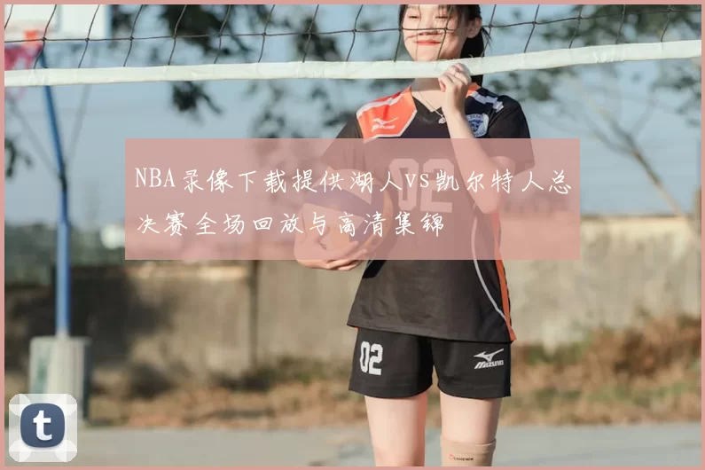 NBA录像下载提供湖人vs凯尔特人总决赛全场回放与高清集锦