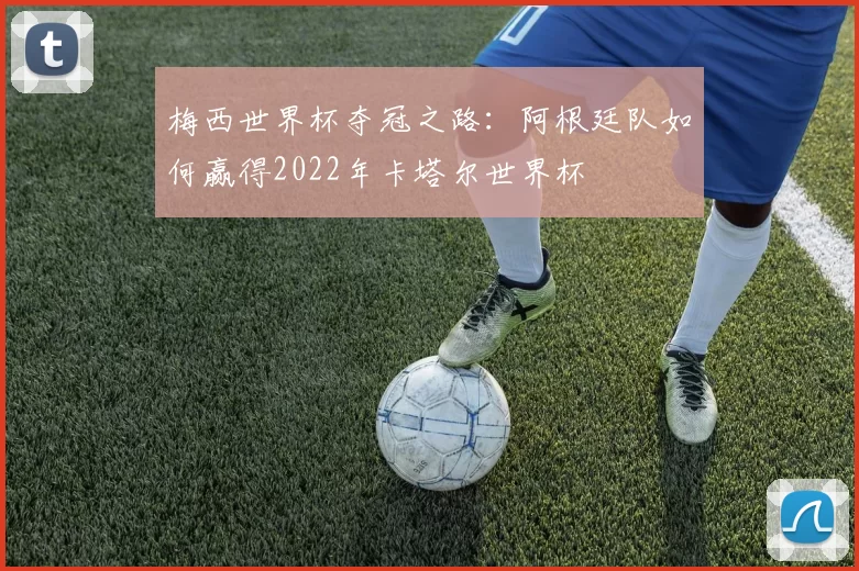 梅西世界杯夺冠之路:阿根廷队如何赢得2022年卡塔尔世界杯