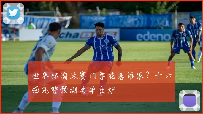 世界杯淘汰赛门票花落谁家？十六强完整预测名单出炉