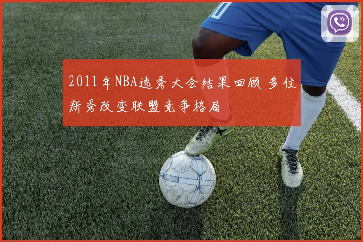 2011年NBA选秀大会结果回顾 多位新秀改变联盟竞争格局