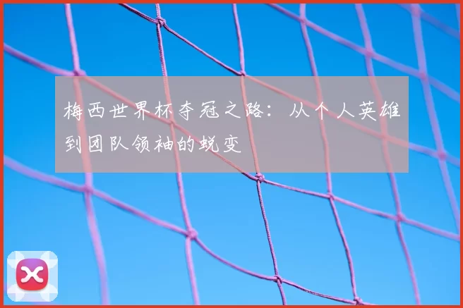梅西世界杯夺冠之路：从个人英雄到团队领袖的蜕变
