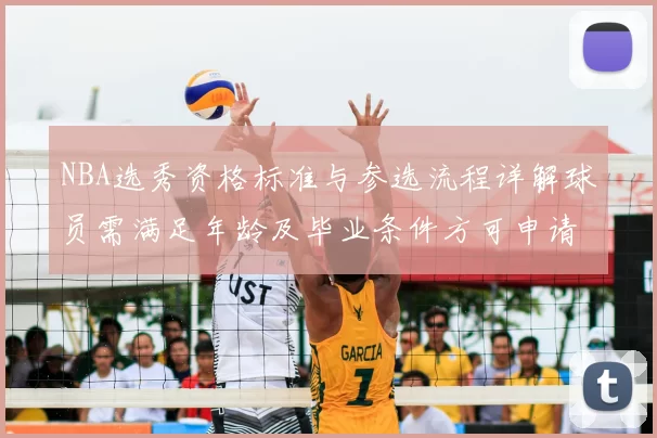 NBA选秀资格标准与参选流程详解球员需满足年龄及毕业条件方可申请