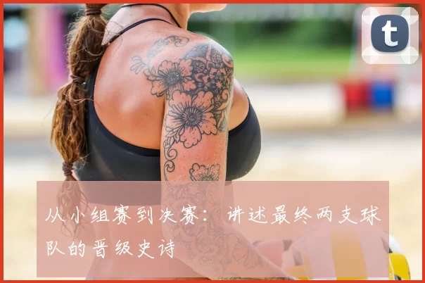 从小组赛到决赛：讲述最终两支球队的晋级史诗